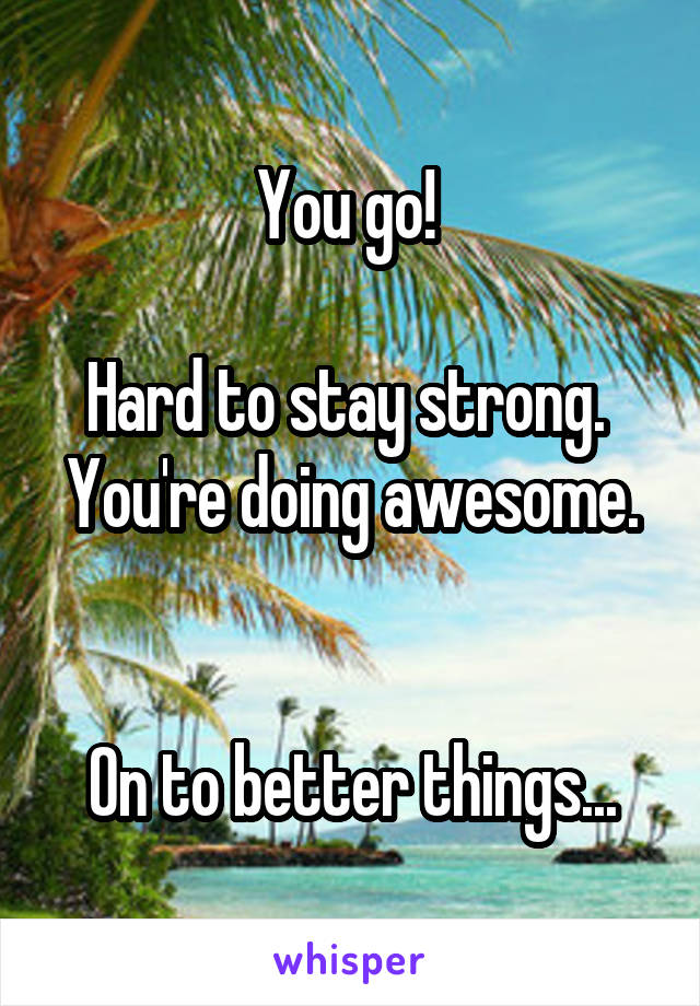You go! 

Hard to stay strong. 
You're doing awesome. 

On to better things...