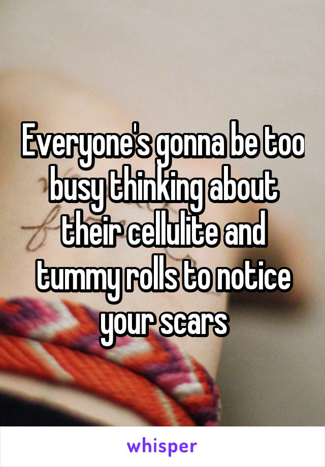 Everyone's gonna be too busy thinking about their cellulite and tummy rolls to notice your scars