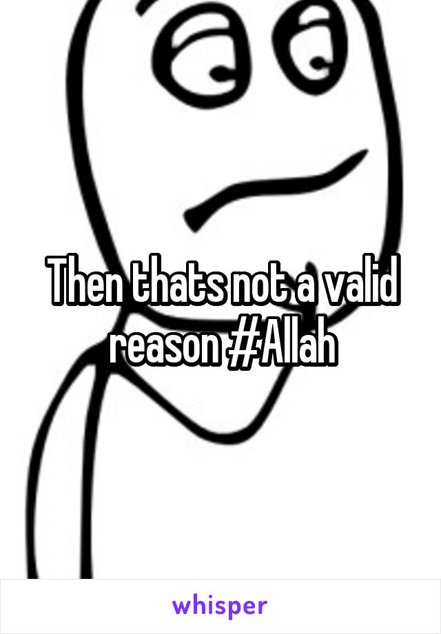 Then thats not a valid reason #Allah