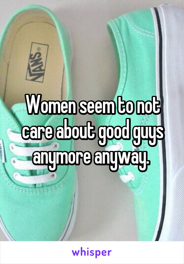 Women seem to not care about good guys anymore anyway. 