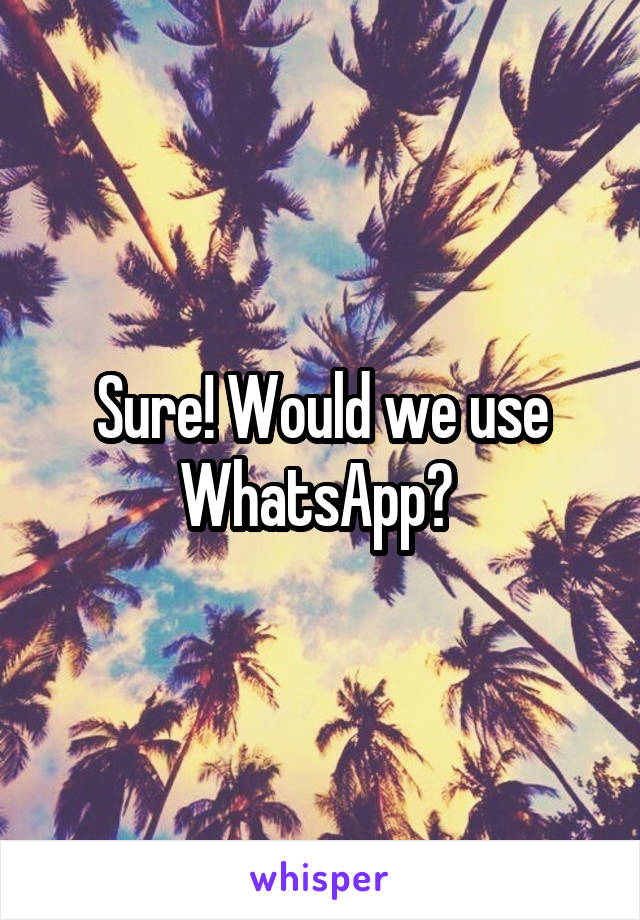 Sure! Would we use WhatsApp? 