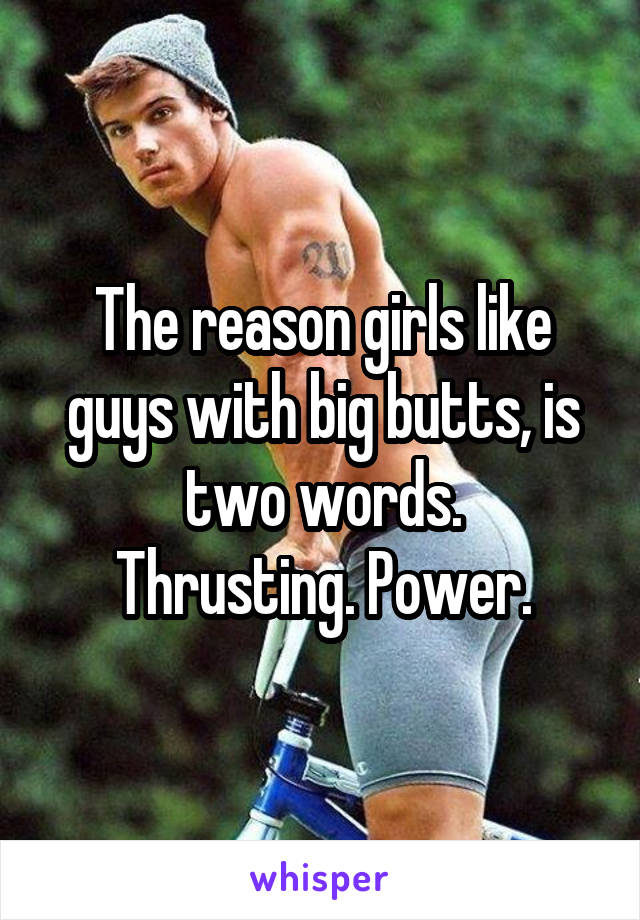 The reason girls like guys with big butts, is two words.
Thrusting. Power.
