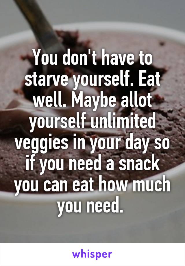 You don't have to starve yourself. Eat well. Maybe allot yourself unlimited veggies in your day so if you need a snack you can eat how much you need. 