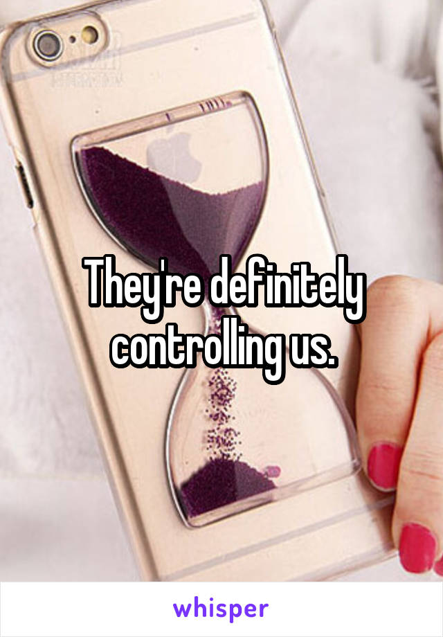 They're definitely controlling us.