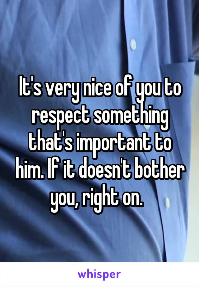 It's very nice of you to respect something that's important to him. If it doesn't bother you, right on.  