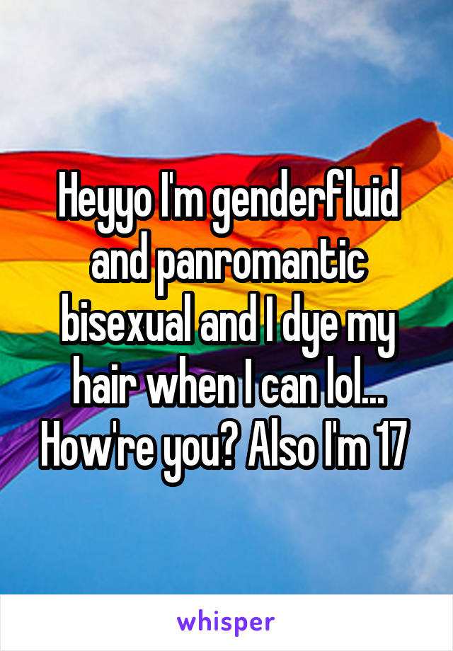 Heyyo I'm genderfluid and panromantic bisexual and I dye my hair when I can lol... How're you? Also I'm 17 