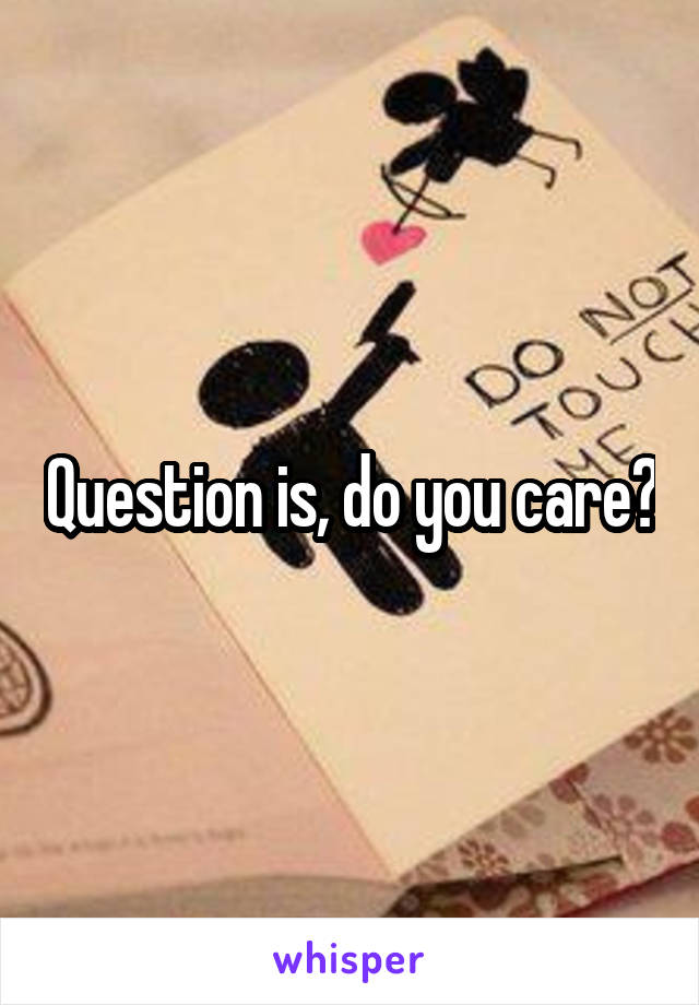 Question is, do you care?