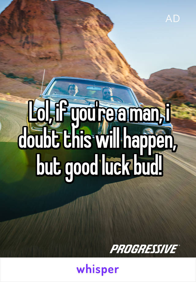 Lol, if you're a man, i doubt this will happen,  but good luck bud!