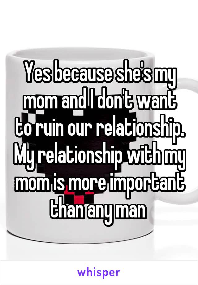 Yes because she's my mom and I don't want to ruin our relationship. My relationship with my mom is more important than any man 