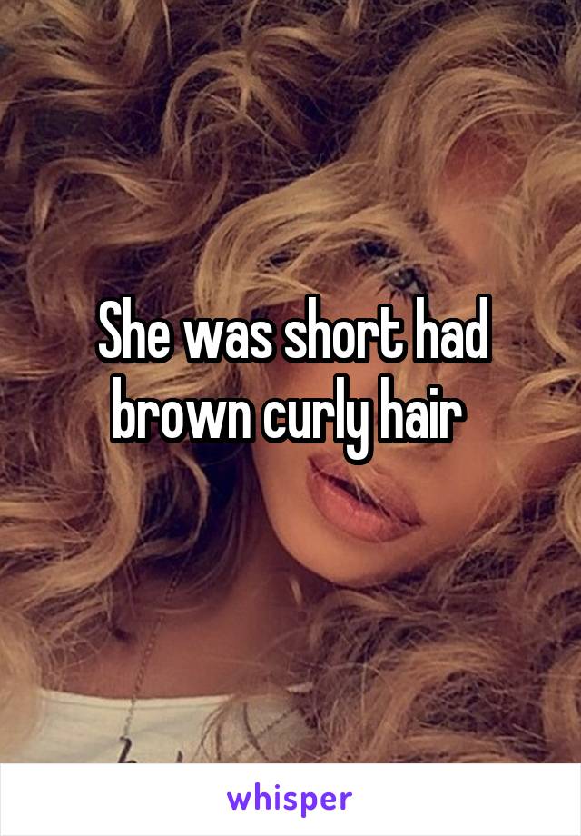 She was short had brown curly hair 

