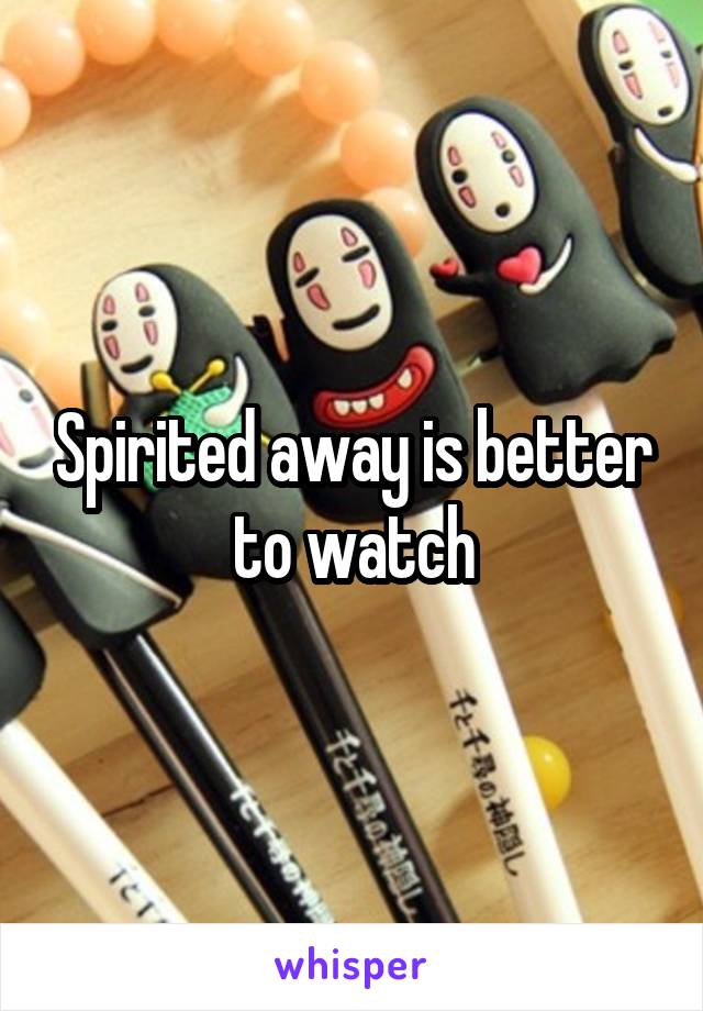 Spirited away is better to watch