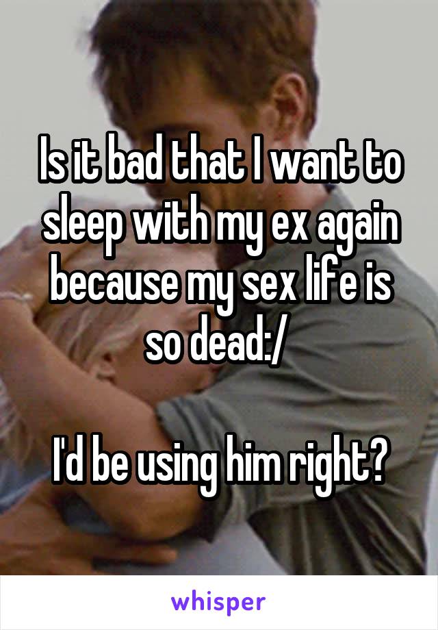 Is it bad that I want to sleep with my ex again because my sex life is so dead:/ 

I'd be using him right?