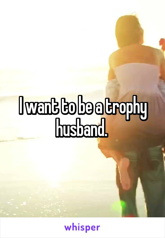 I want to be a trophy husband. 