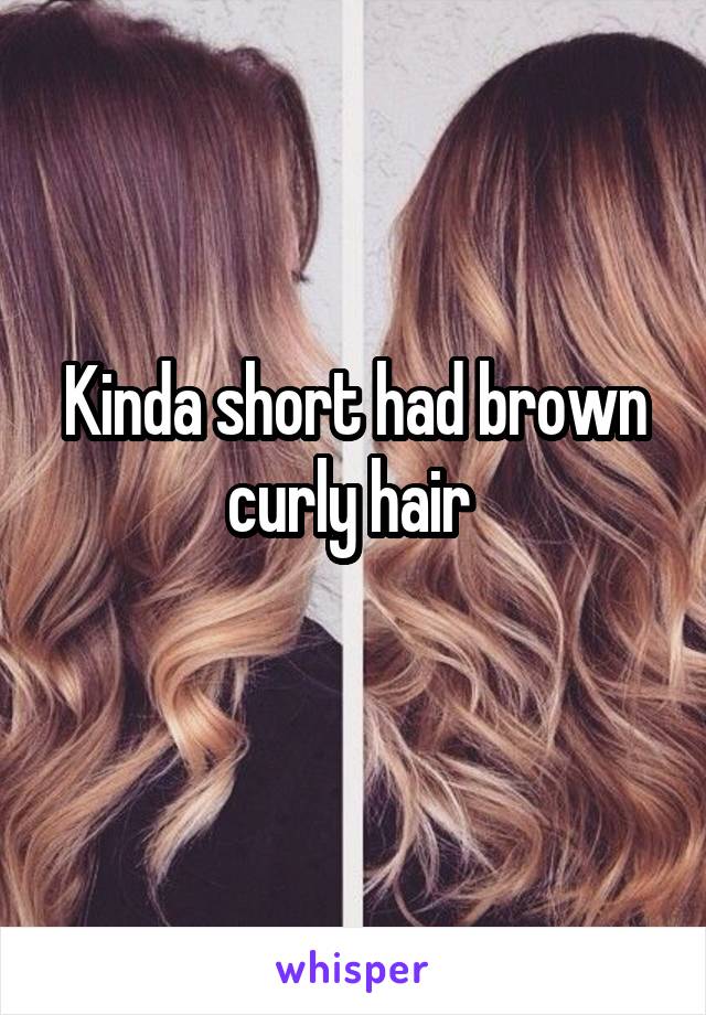 Kinda short had brown curly hair 
