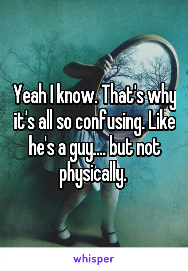 Yeah I know. That's why it's all so confusing. Like he's a guy.... but not physically. 