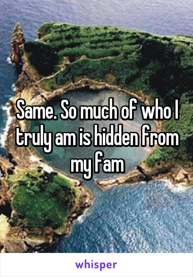 Same. So much of who I truly am is hidden from my fam
