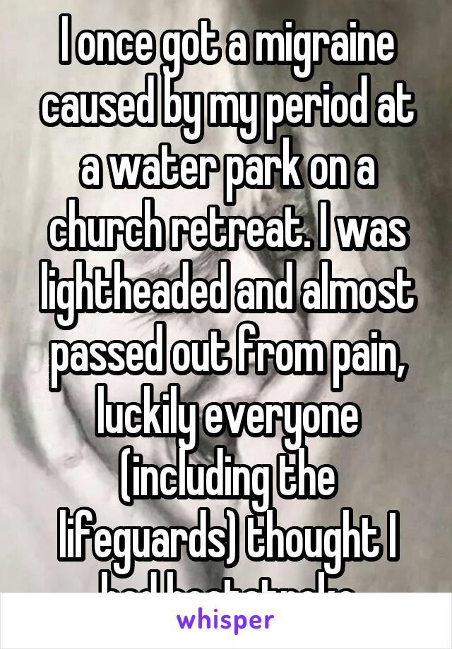 I once got a migraine caused by my period at a water park on a church retreat. I was lightheaded and almost passed out from pain, luckily everyone (including the lifeguards) thought I had heatstroke