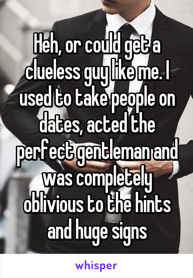 Heh, or could get a clueless guy like me. I used to take people on dates, acted the perfect gentleman and was completely oblivious to the hints and huge signs