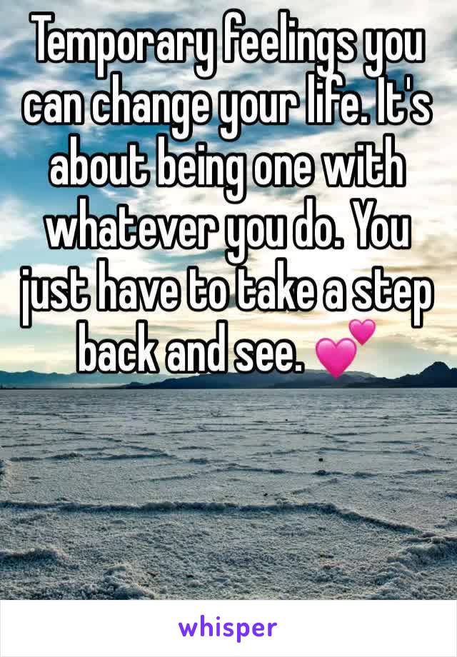 Temporary feelings you can change your life. It's about being one with whatever you do. You just have to take a step back and see. 💕