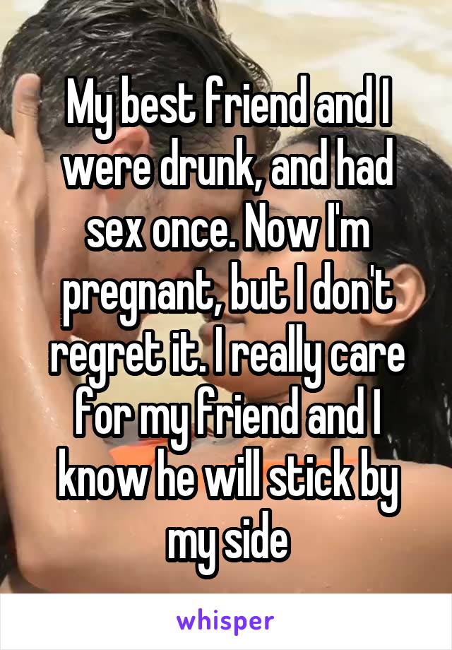 My best friend and I were drunk, and had sex once. Now I'm pregnant, but I don't regret it. I really care for my friend and I know he will stick by my side