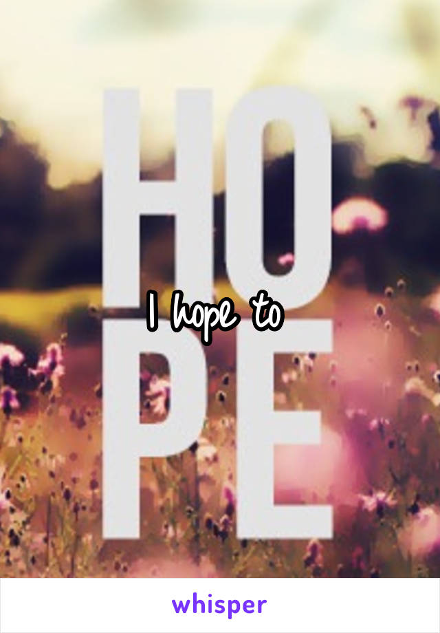 I hope to 