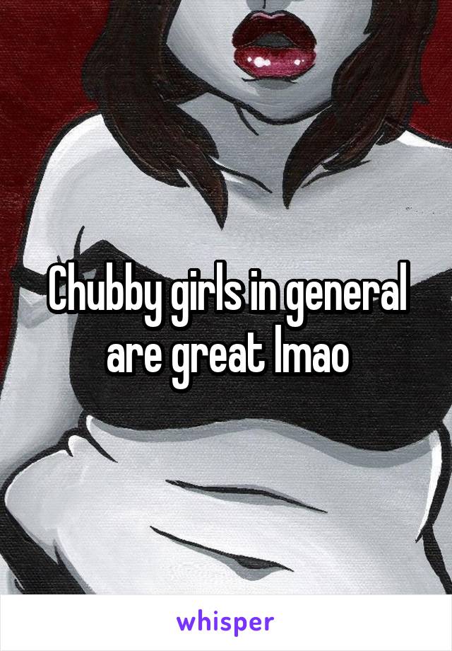 Chubby girls in general are great lmao