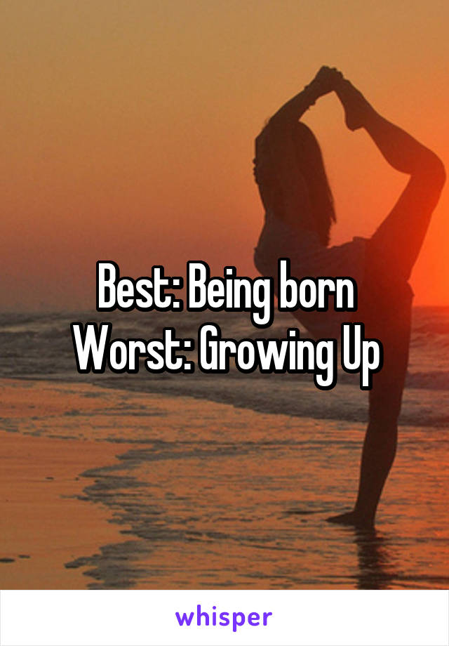 Best: Being born
Worst: Growing Up