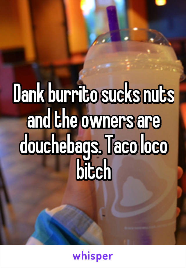 Dank burrito sucks nuts and the owners are douchebags. Taco loco bitch