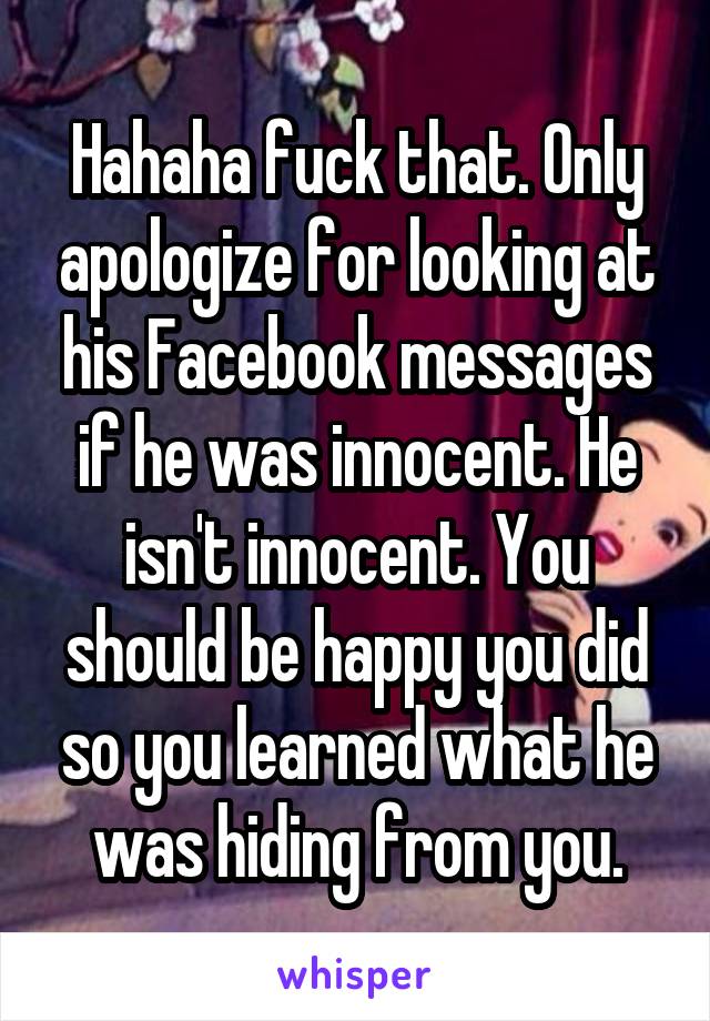 Hahaha fuck that. Only apologize for looking at his Facebook messages if he was innocent. He isn't innocent. You should be happy you did so you learned what he was hiding from you.