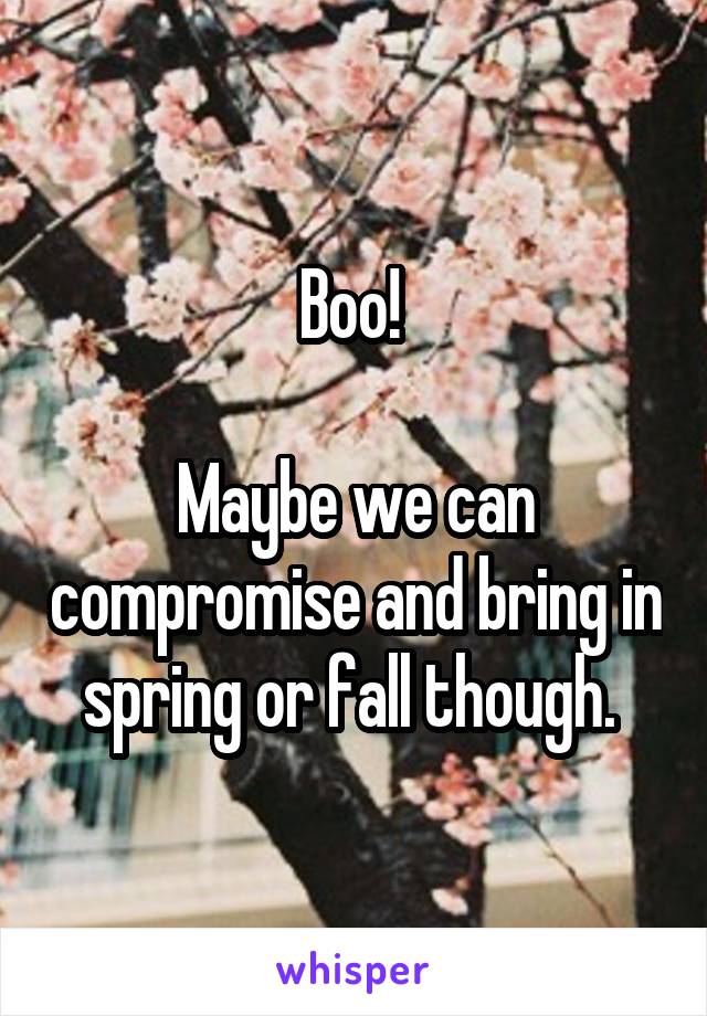 Boo! 

Maybe we can compromise and bring in spring or fall though. 