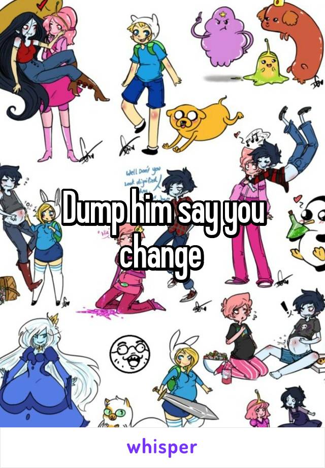 Dump him say you change 