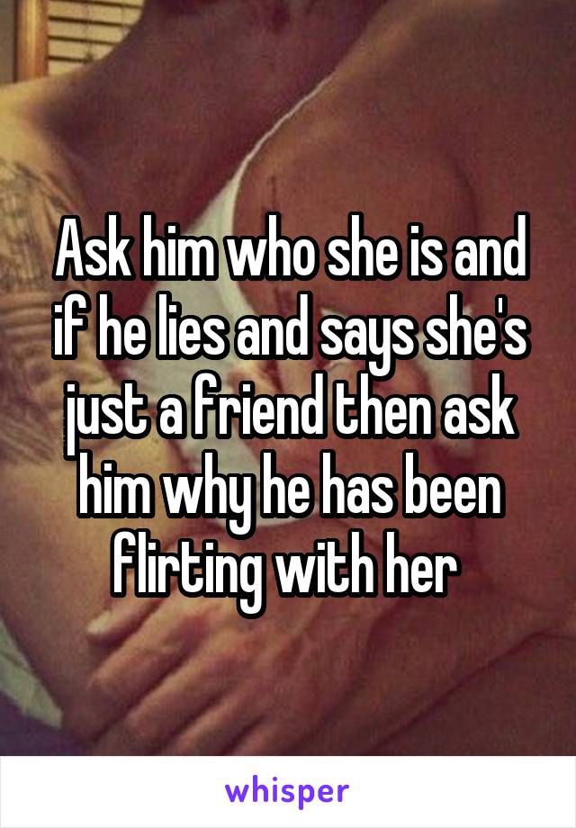 Ask him who she is and if he lies and says she's just a friend then ask him why he has been flirting with her 