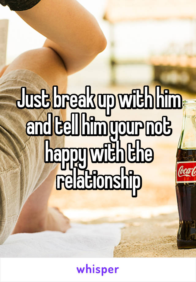 Just break up with him and tell him your not happy with the relationship