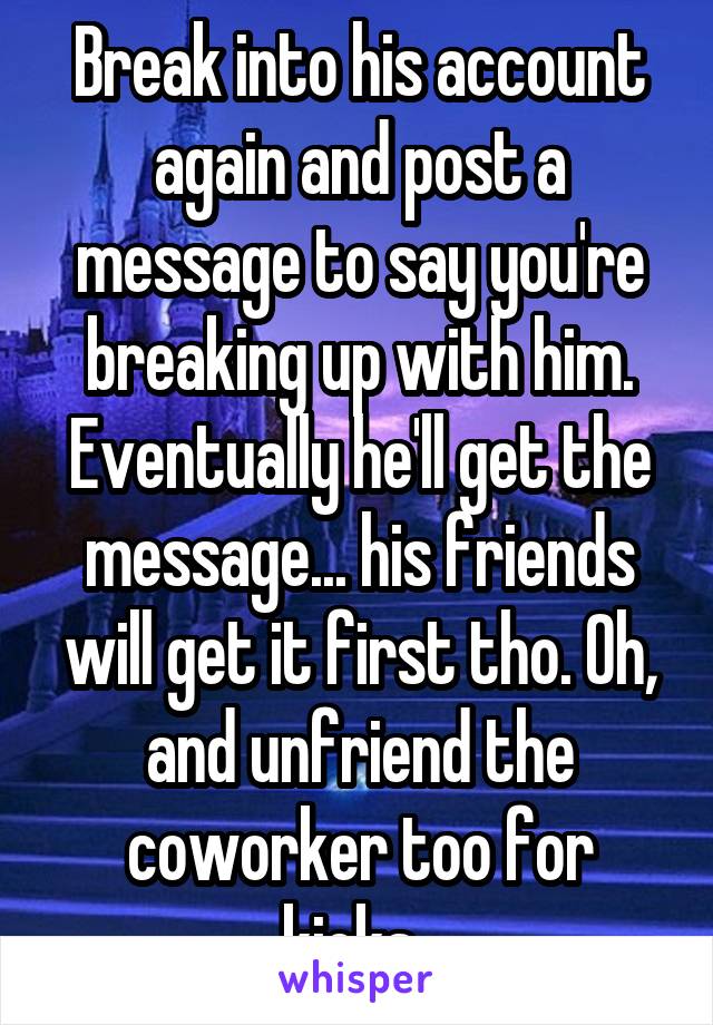 Break into his account again and post a message to say you're breaking up with him. Eventually he'll get the message... his friends will get it first tho. Oh, and unfriend the coworker too for kicks. 