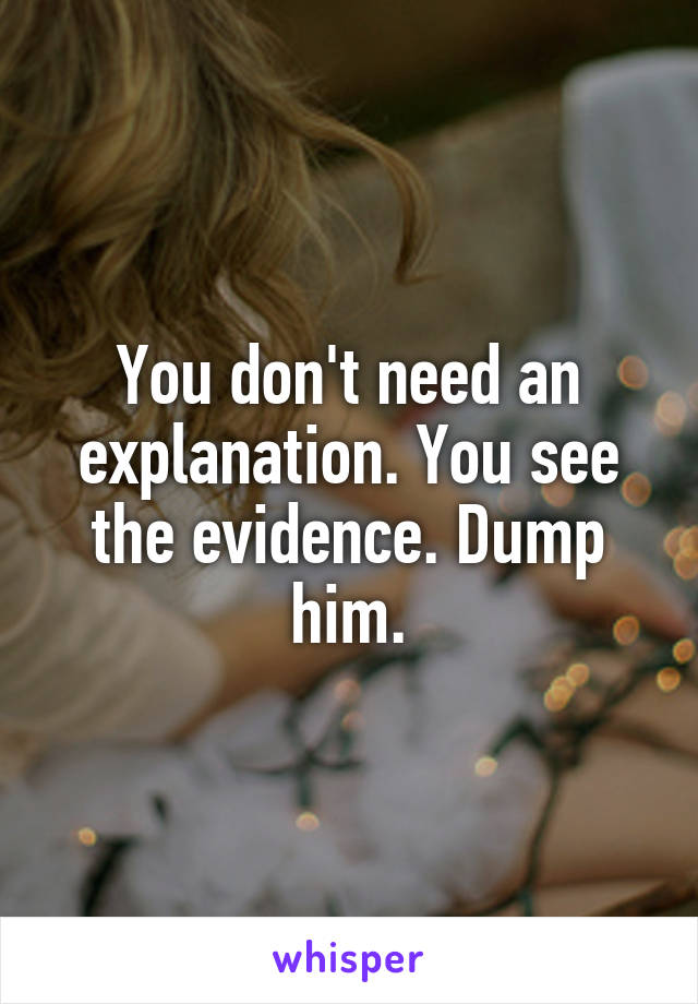 You don't need an explanation. You see the evidence. Dump him.