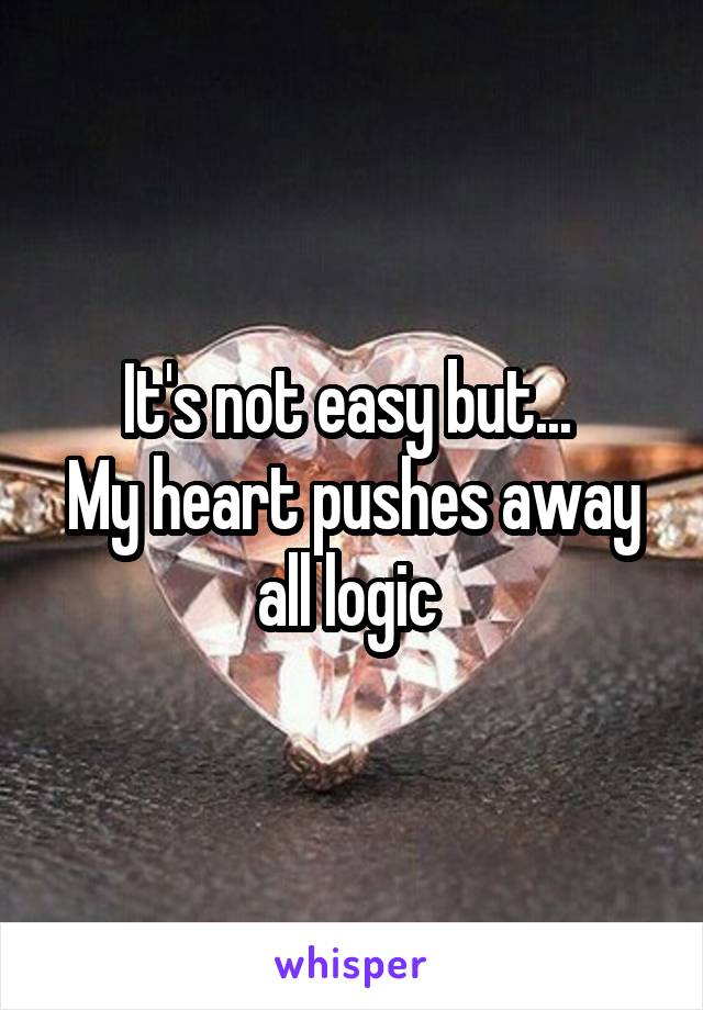 It's not easy but... 
My heart pushes away all logic 