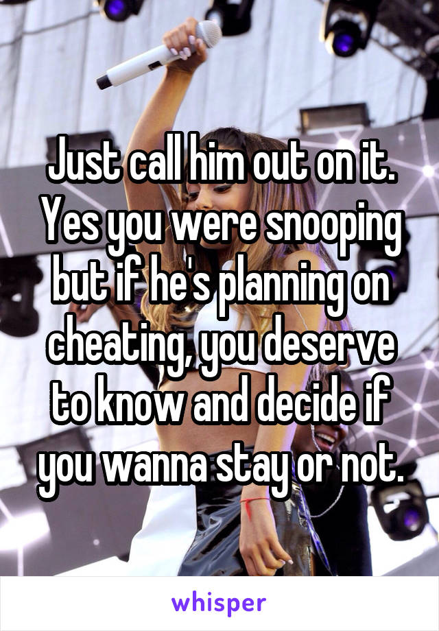 Just call him out on it. Yes you were snooping but if he's planning on cheating, you deserve to know and decide if you wanna stay or not.