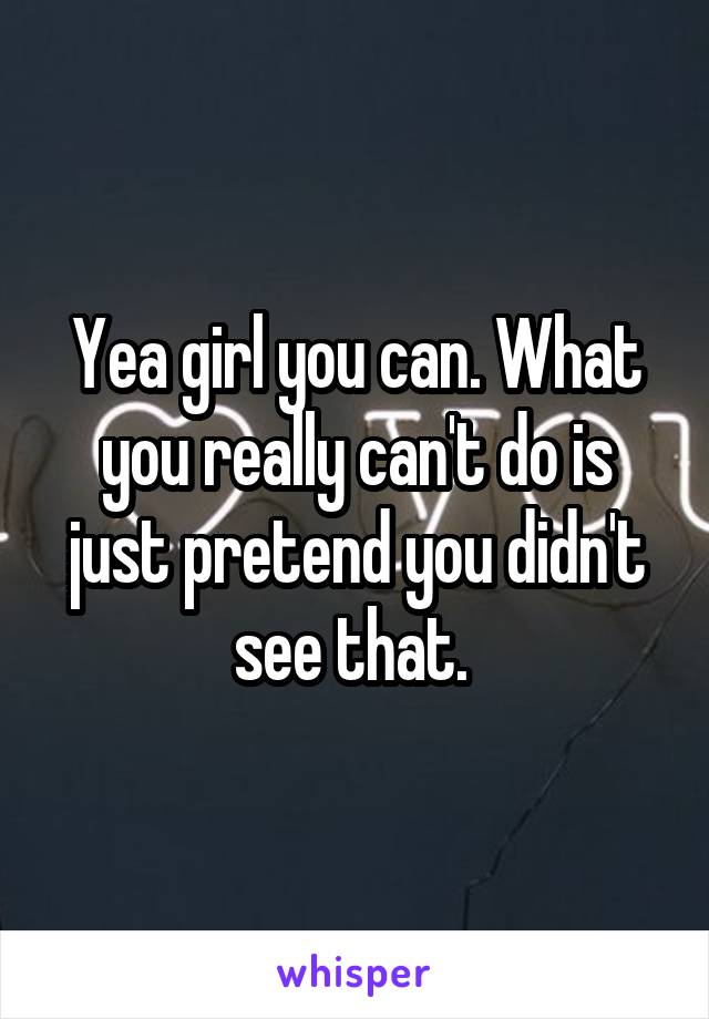 Yea girl you can. What you really can't do is just pretend you didn't see that. 