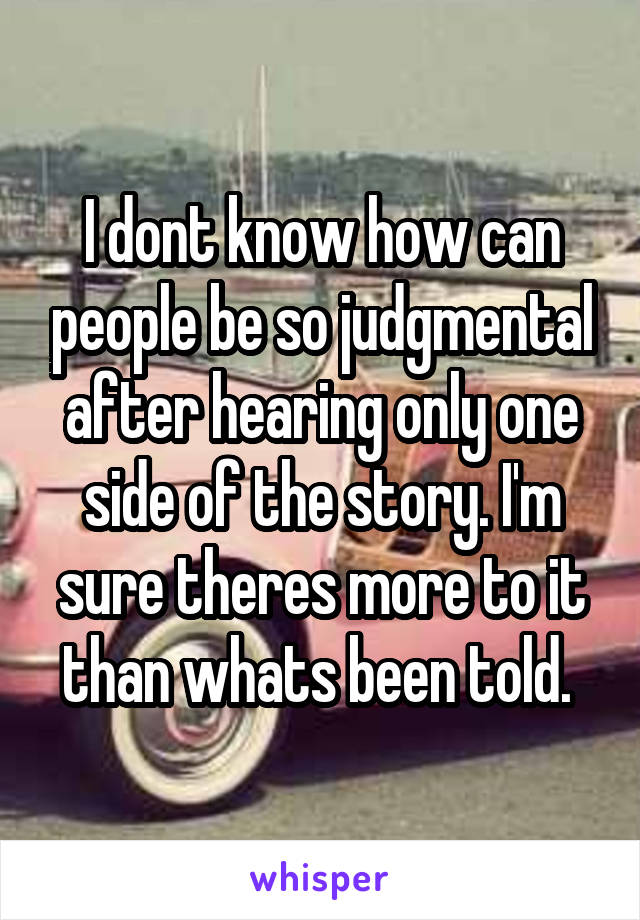 I dont know how can people be so judgmental after hearing only one side of the story. I'm sure theres more to it than whats been told. 