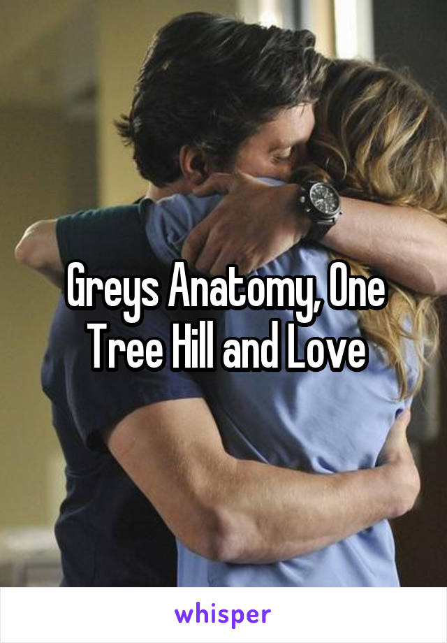 Greys Anatomy, One Tree Hill and Love