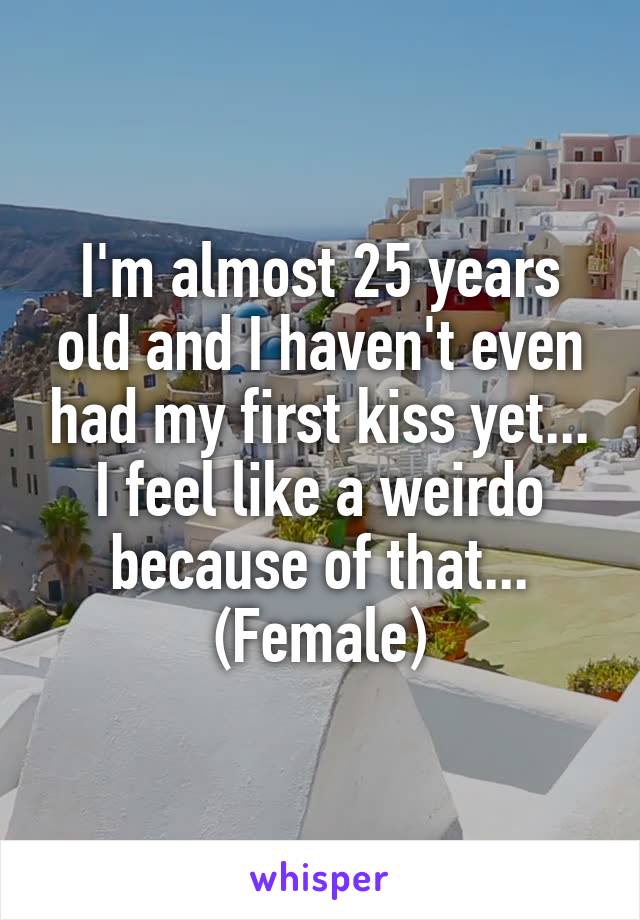 I'm almost 25 years old and I haven't even had my first kiss yet... I feel like a weirdo because of that...
(Female)