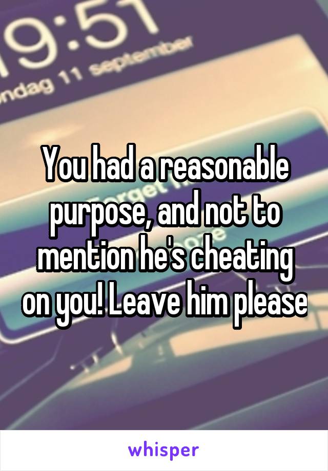 You had a reasonable purpose, and not to mention he's cheating on you! Leave him please