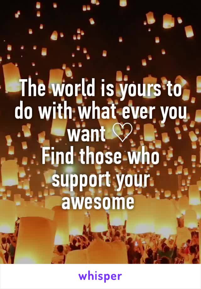 The world is yours to do with what ever you want ♡
Find those who support your awesome 