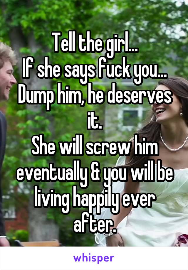 Tell the girl...
If she says fuck you...
Dump him, he deserves it.
She will screw him eventually & you will be living happily ever after.