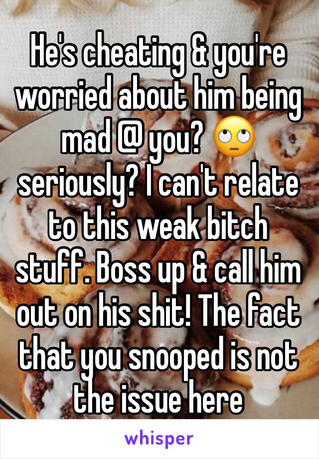 He's cheating & you're worried about him being mad @ you? 🙄 seriously? I can't relate to this weak bitch stuff. Boss up & call him out on his shit! The fact that you snooped is not the issue here 