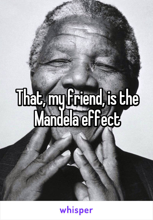 That, my friend, is the Mandela effect