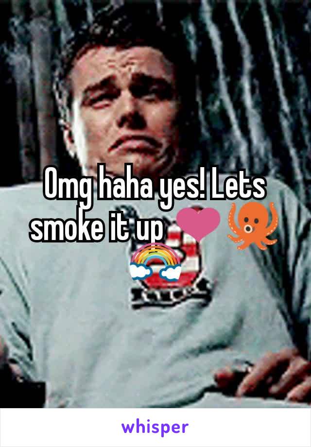 Omg haha yes! Lets smoke it up ❤🐙🌈