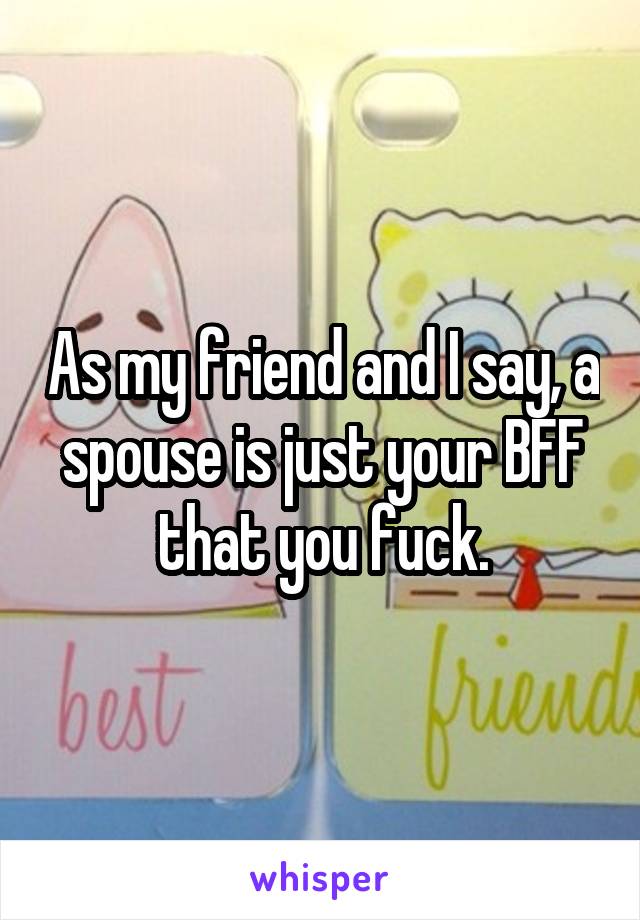 As my friend and I say, a spouse is just your BFF that you fuck.