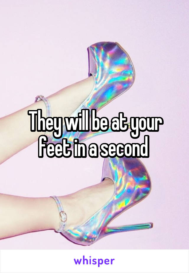 They will be at your feet in a second 