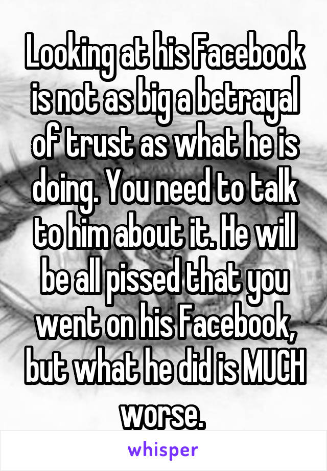 Looking at his Facebook is not as big a betrayal of trust as what he is doing. You need to talk to him about it. He will be all pissed that you went on his Facebook, but what he did is MUCH worse. 